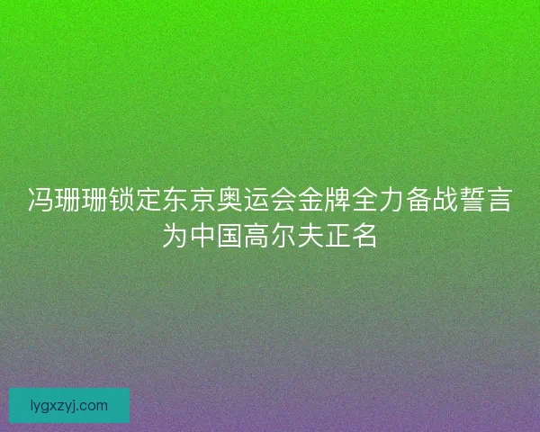 冯珊珊锁定东京奥运会金牌全力备战誓言为中国高尔夫正名