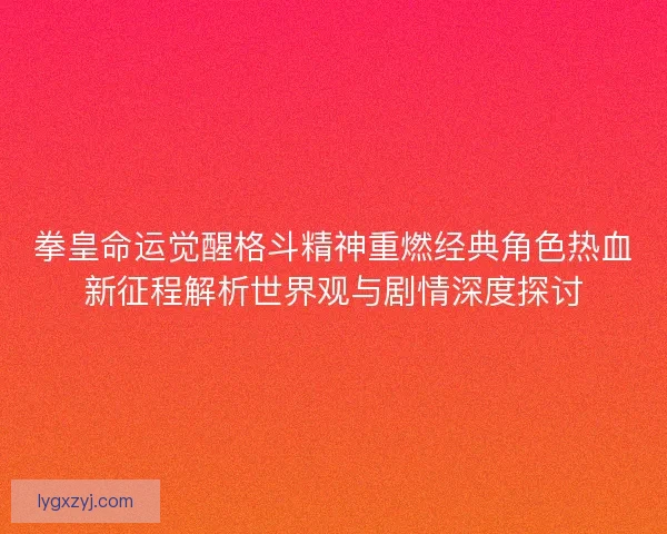 拳皇命运觉醒格斗精神重燃经典角色热血新征程解析世界观与剧情深度探讨