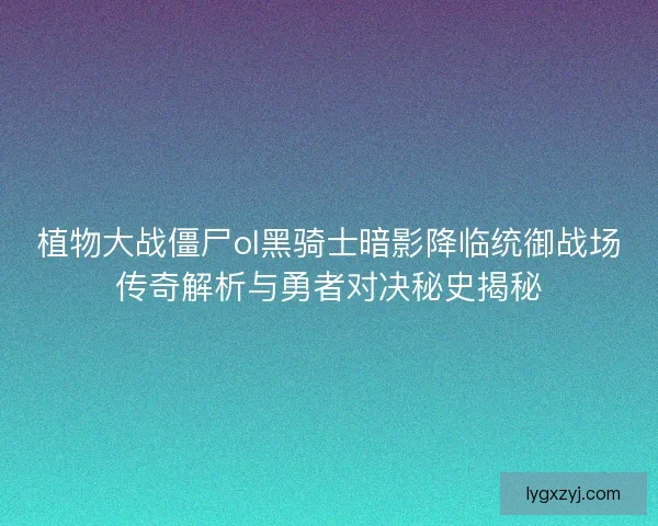 植物大战僵尸ol黑骑士暗影降临统御战场传奇解析与勇者对决秘史揭秘