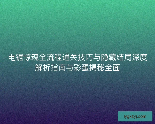 电锯惊魂全流程通关技巧与隐藏结局深度解析指南与彩蛋揭秘全面