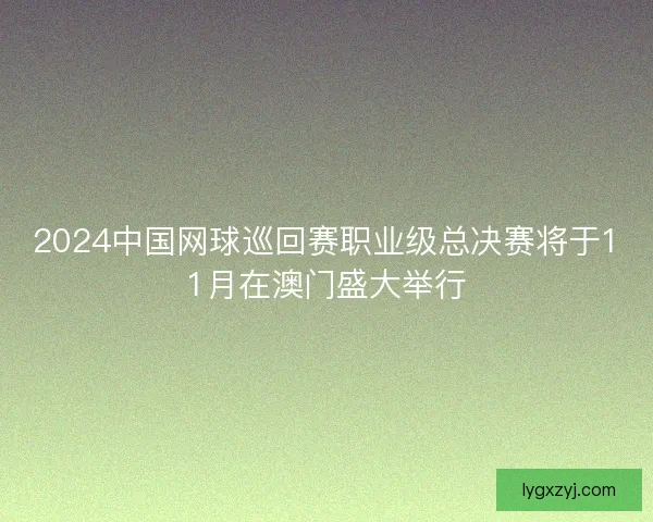 2024中国网球巡回赛职业级总决赛将于11月在澳门盛大举行