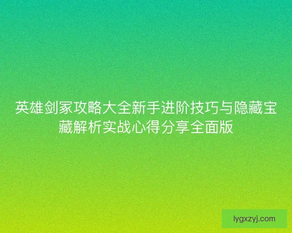 英雄剑冢攻略大全新手进阶技巧与隐藏宝藏解析实战心得分享全面版 英雄剑冢攻略大全新手进阶技巧与隐藏宝藏解析实战心得分享全面版