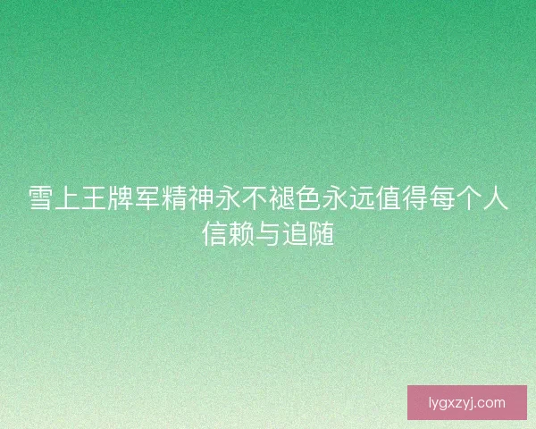 雪上王牌军精神永不褪色永远值得每个人信赖与追随 雪上王牌军精神永不褪色永远值得每个人信赖与追随