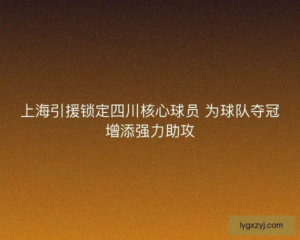 上海引援锁定四川核心球员 为球队夺冠增添强力助攻