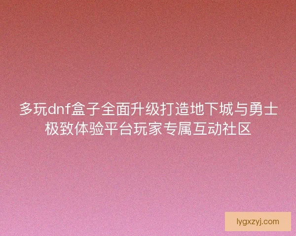 多玩dnf盒子全面升级打造地下城与勇士极致体验平台玩家专属互动社区 多玩dnf盒子全面升级打造地下城与勇士极致体验平台玩家专属互动社区