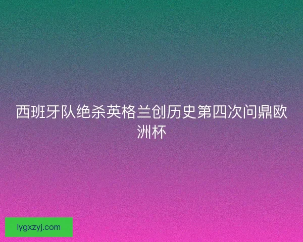 西班牙队绝杀英格兰创历史第四次问鼎欧洲杯