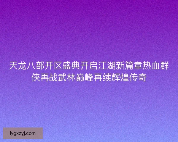 天龙八部开区盛典开启江湖新篇章热血群侠再战武林巅峰再续辉煌传奇 天龙八部开区盛典开启江湖新篇章热血群侠再战武林巅峰再续辉煌传奇