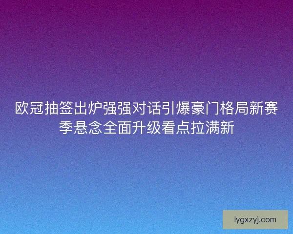 欧冠抽签出炉强强对话引爆豪门格局新赛季悬念全面升级看点拉满新 欧冠抽签出炉强强对话引爆豪门格局新赛季悬念全面升级看点拉满新