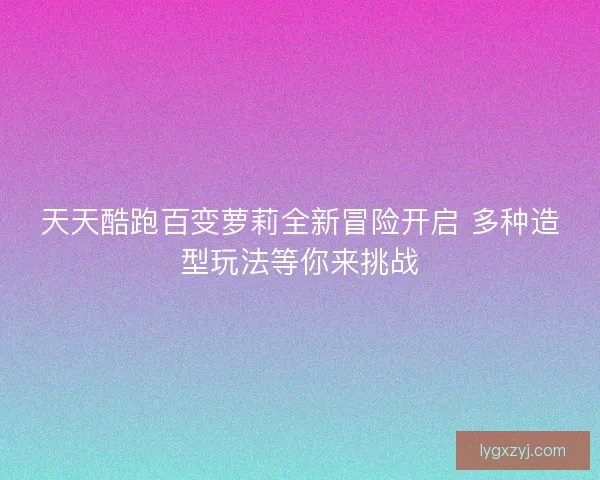 天天酷跑百变萝莉全新冒险开启 多种造型玩法等你来挑战