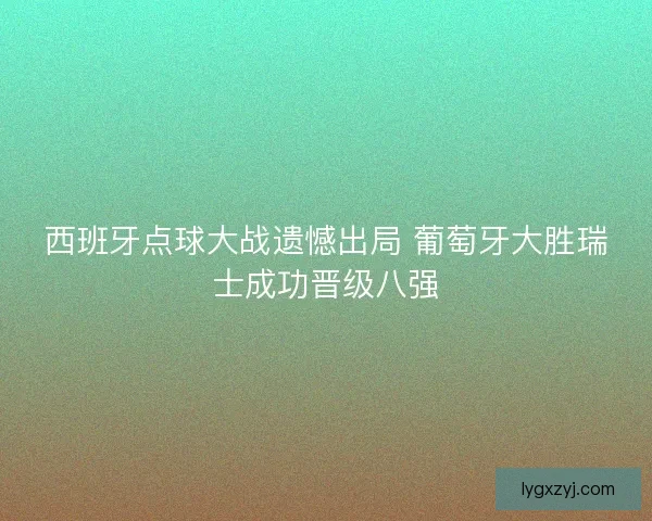 西班牙点球大战遗憾出局 葡萄牙大胜瑞士成功晋级八强