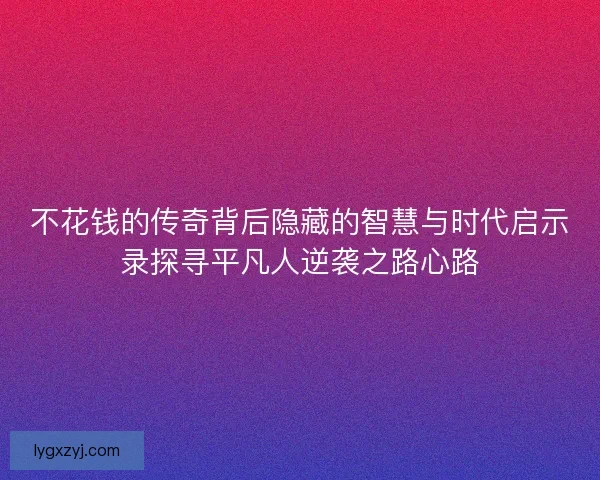 不花钱的传奇背后隐藏的智慧与时代启示录探寻平凡人逆袭之路心路