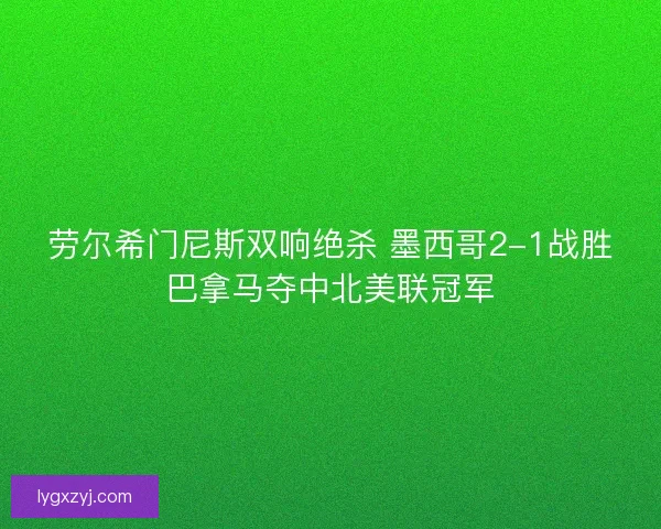 劳尔希门尼斯双响绝杀 墨西哥2-1战胜巴拿马夺中北美联冠军