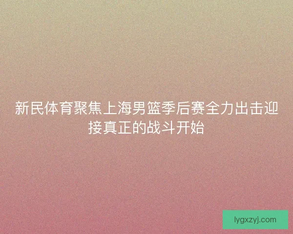 新民体育聚焦上海男篮季后赛全力出击迎接真正的战斗开始 新民体育聚焦上海男篮季后赛全力出击迎接真正的战斗开始