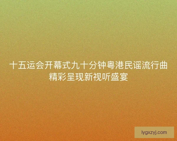 十五运会开幕式九十分钟粤港民谣流行曲精彩呈现新视听盛宴 十五运会开幕式九十分钟粤港民谣流行曲精彩呈现新视听盛宴