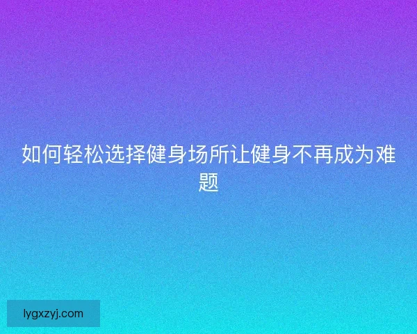 如何轻松选择健身场所让健身不再成为难题 如何轻松选择健身场所让健身不再成为难题