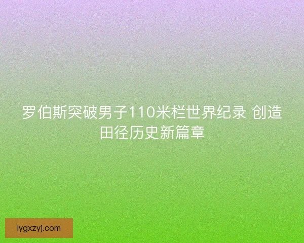 罗伯斯突破男子110米栏世界纪录 创造田径历史新篇章